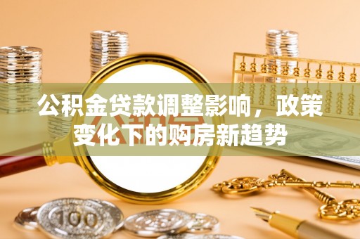 雁峰公积金贷款调整影响，政策变化下的购房新趋势