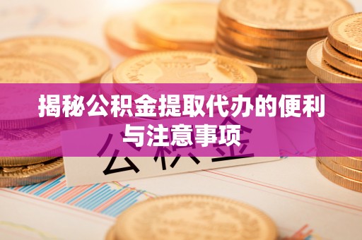 雁峰揭秘公积金提取代办的便利与注意事项