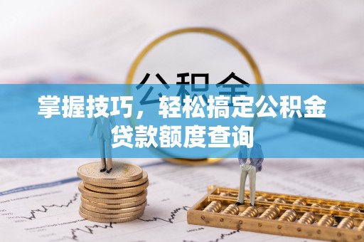 雁峰掌握技巧，轻松搞定公积金贷款额度查询