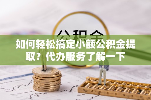 雁峰如何轻松搞定小额公积金提取？代办服务了解一下