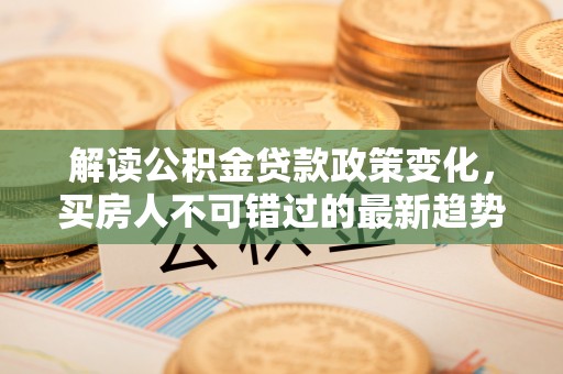 雁峰解读公积金贷款政策变化，买房人不可错过的最新趋势
