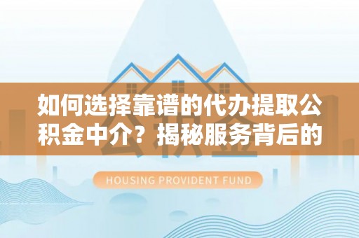 雁峰如何选择靠谱的代办提取公积金中介？揭秘服务背后的真相