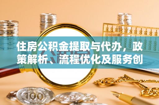 雁峰住房公积金提取与代办，政策解析、流程优化及服务创新