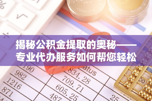 雁峰揭秘公积金提取的奥秘——专业代办服务如何帮您轻松搞定