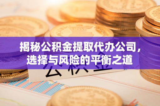 雁峰揭秘公积金提取代办公司，选择与风险的平衡之道