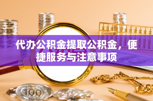 雁峰代办公积金提取公积金，便捷服务与注意事项