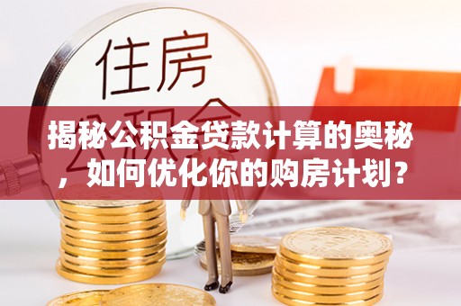 雁峰揭秘公积金贷款计算的奥秘，如何优化你的购房计划？