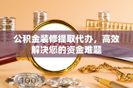 雁峰公积金装修提取代办，高效解决您的资金难题