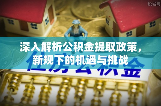 雁峰深入解析公积金提取政策，新规下的机遇与挑战