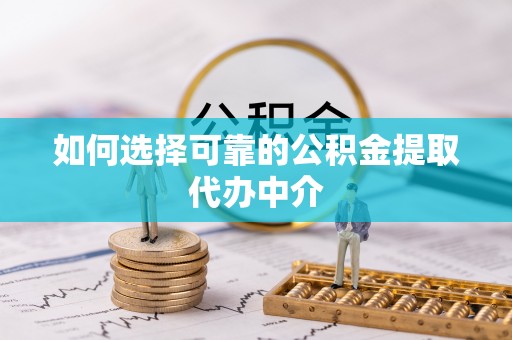 雁峰如何选择可靠的公积金提取代办中介