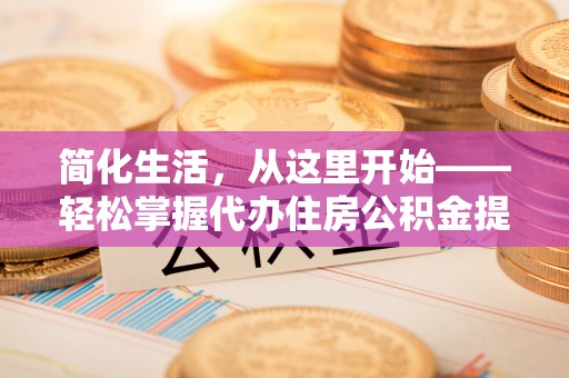 雁峰简化生活，从这里开始——轻松掌握代办住房公积金提取全流程