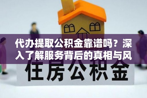 雁峰代办提取公积金靠谱吗？深入了解服务背后的真相与风险