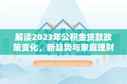 雁峰解读2023年公积金贷款政策变化，新趋势与家庭理财规划