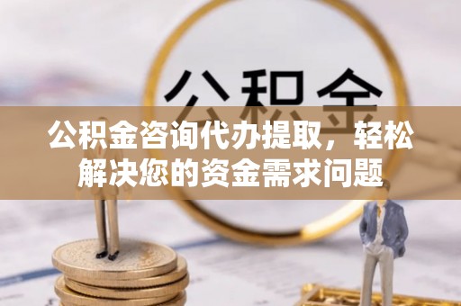 雁峰公积金咨询代办提取，轻松解决您的资金需求问题