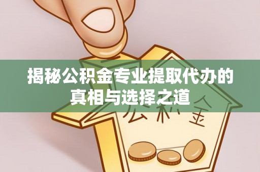 雁峰揭秘公积金专业提取代办的真相与选择之道
