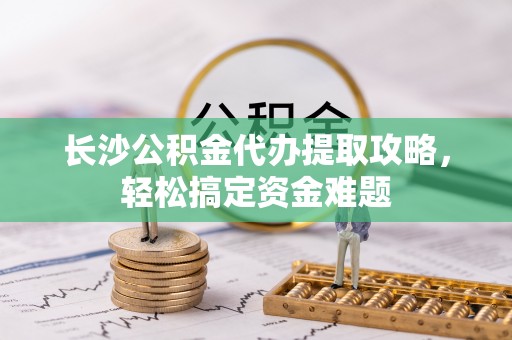 雁峰长沙公积金代办提取攻略，轻松搞定资金难题