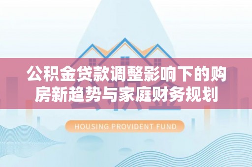 雁峰公积金贷款调整影响下的购房新趋势与家庭财务规划