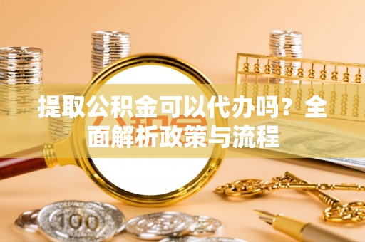 雁峰提取公积金可以代办吗？全面解析政策与流程