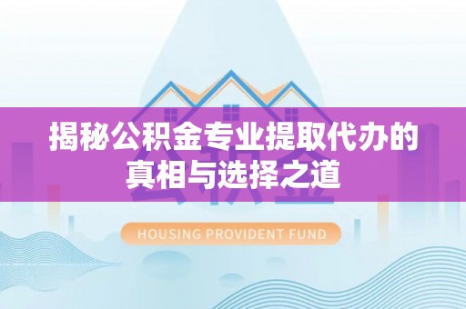 雁峰揭秘公积金专业提取代办的真相与选择之道