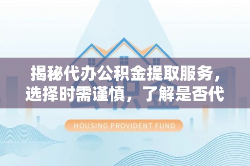 雁峰揭秘代办公积金提取服务，选择时需谨慎，了解是否代办公积金提取可靠吗？