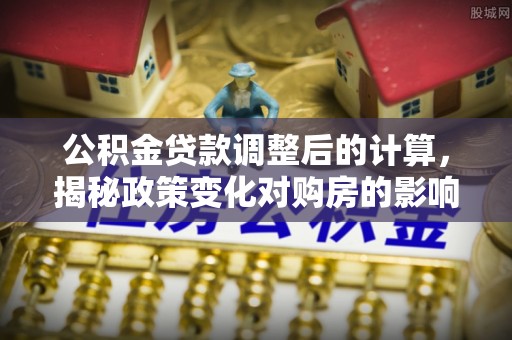 雁峰公积金贷款调整后的计算，揭秘政策变化对购房的影响