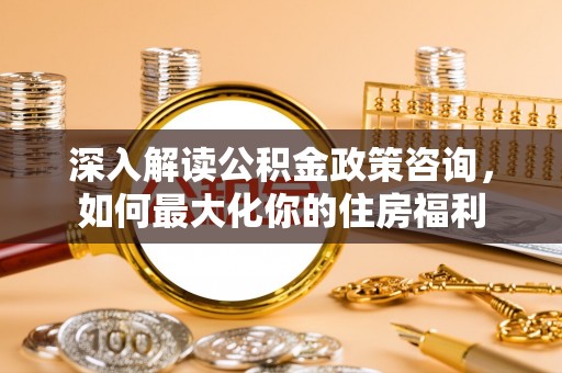 雁峰深入解读公积金政策咨询，如何最大化你的住房福利