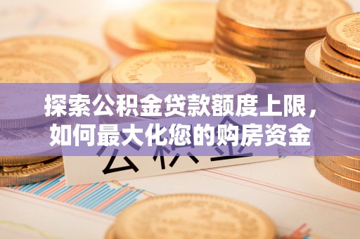 雁峰探索公积金贷款额度上限，如何最大化您的购房资金