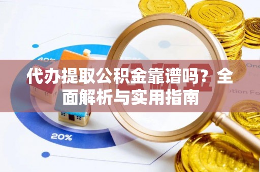 雁峰代办提取公积金靠谱吗？全面解析与实用指南