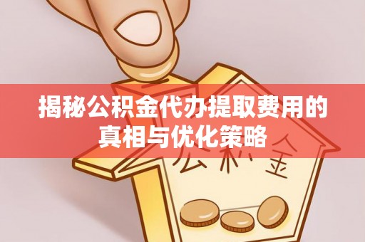 雁峰揭秘公积金代办提取费用的真相与优化策略