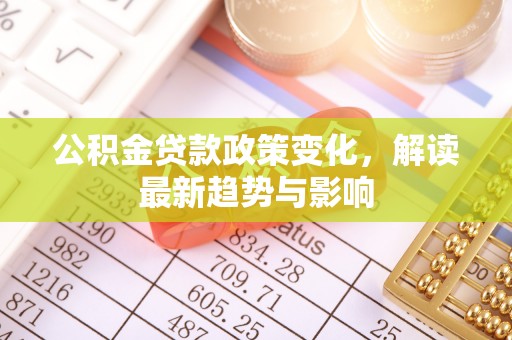 雁峰公积金贷款政策变化，解读最新趋势与影响