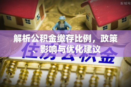 雁峰解析公积金缴存比例，政策、影响与优化建议