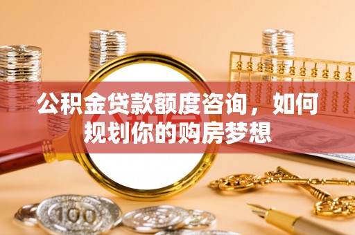 雁峰公积金贷款额度咨询，如何规划你的购房梦想