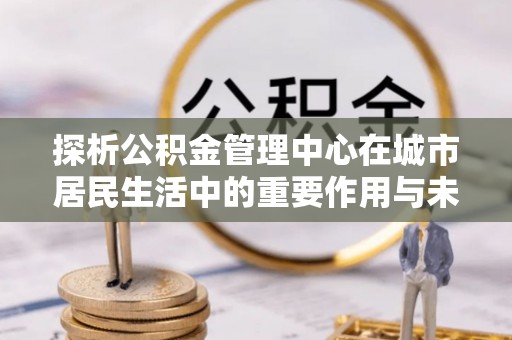 雁峰探析公积金管理中心在城市居民生活中的重要作用与未来发展趋势