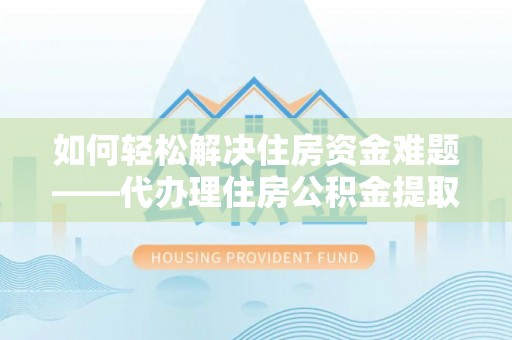 雁峰如何轻松解决住房资金难题——代办理住房公积金提取服务详解