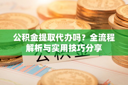雁峰公积金提取代办吗？全流程解析与实用技巧分享