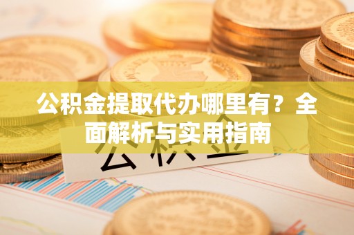雁峰公积金提取代办哪里有？全面解析与实用指南