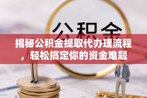 雁峰揭秘公积金提取代办理流程，轻松搞定你的资金难题