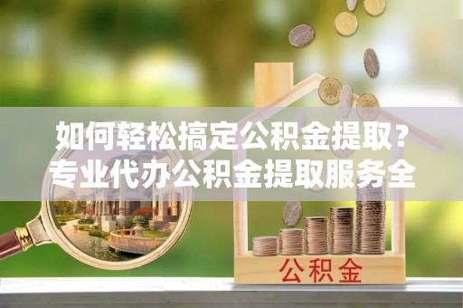 雁峰如何轻松搞定公积金提取？专业代办公积金提取服务全解析