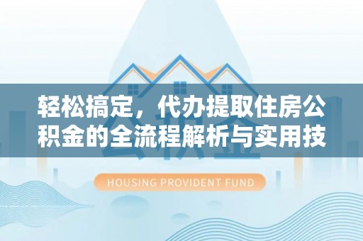雁峰轻松搞定，代办提取住房公积金的全流程解析与实用技巧