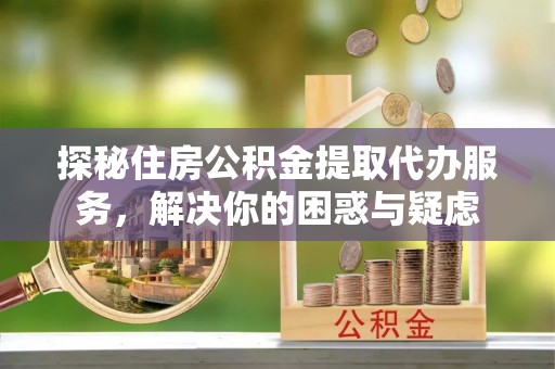 雁峰探秘住房公积金提取代办服务，解决你的困惑与疑虑