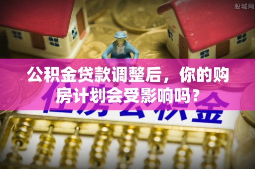 雁峰公积金贷款调整后，你的购房计划会受影响吗？