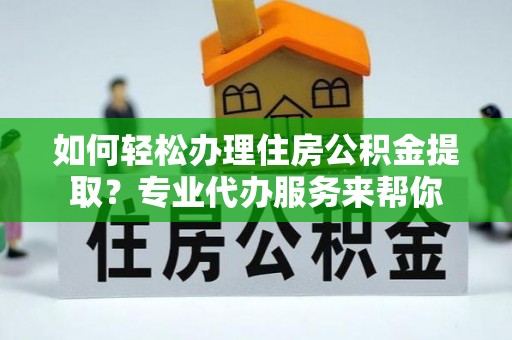 雁峰如何轻松办理住房公积金提取？专业代办服务来帮你