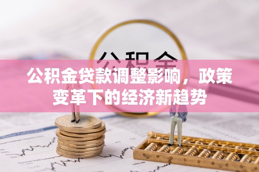 雁峰公积金贷款调整影响，政策变革下的经济新趋势