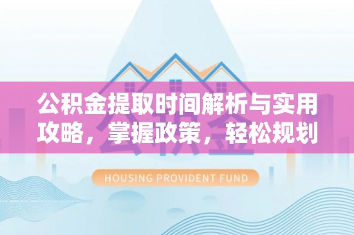 雁峰公积金提取时间解析与实用攻略，掌握政策，轻松规划未来