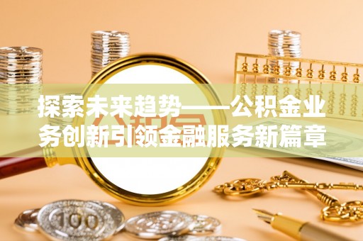 雁峰探索未来趋势——公积金业务创新引领金融服务新篇章