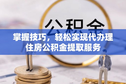 雁峰掌握技巧，轻松实现代办理住房公积金提取服务