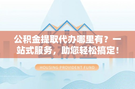 雁峰公积金提取代办哪里有？一站式服务，助您轻松搞定！