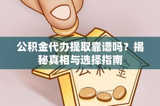 雁峰公积金代办提取靠谱吗？揭秘真相与选择指南
