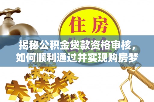 雁峰揭秘公积金贷款资格审核，如何顺利通过并实现购房梦想