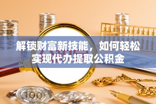 雁峰解锁财富新技能，如何轻松实现代办提取公积金